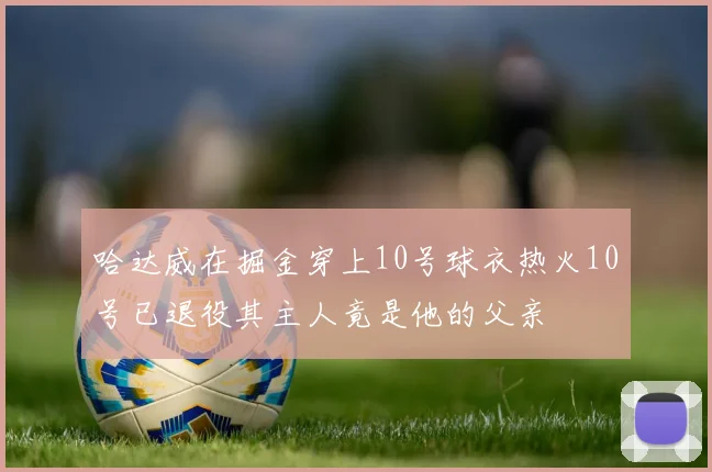 哈达威在掘金穿上10号球衣热火10号已退役其主人竟是他的父亲
